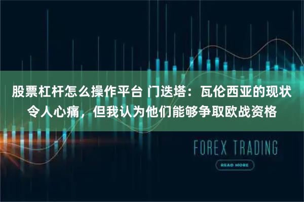 股票杠杆怎么操作平台 门迭塔：瓦伦西亚的现状令人心痛，但我认为他们能够争取欧战资格