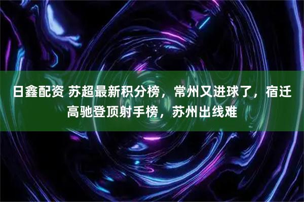 日鑫配资 苏超最新积分榜，常州又进球了，宿迁高驰登顶射手榜，苏州出线难