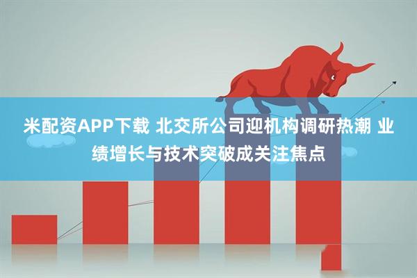 米配资APP下载 北交所公司迎机构调研热潮 业绩增长与技术突破成关注焦点