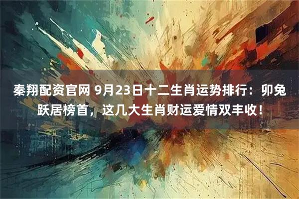 秦翔配资官网 9月23日十二生肖运势排行：卯兔跃居榜首，这几大生肖财运爱情双丰收！