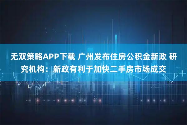 无双策略APP下载 广州发布住房公积金新政 研究机构：新政有利于加快二手房市场成交