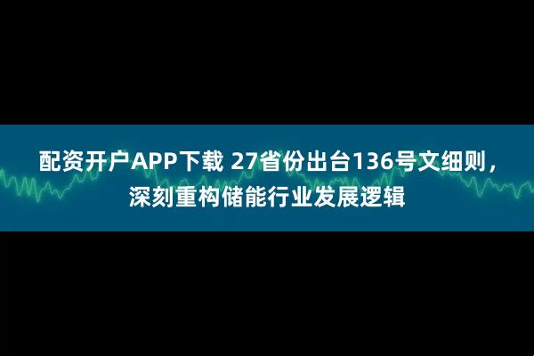 配资开户APP下载 27省份出台136号文细则，深刻重构储能行业发展逻辑