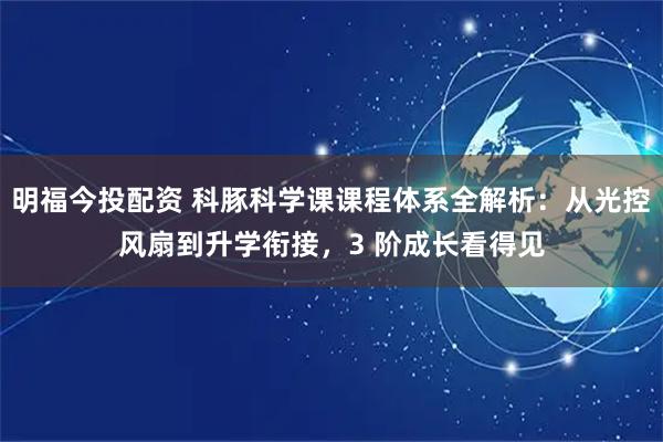 明福今投配资 科豚科学课课程体系全解析：从光控风扇到升学衔接，3 阶成长看得见