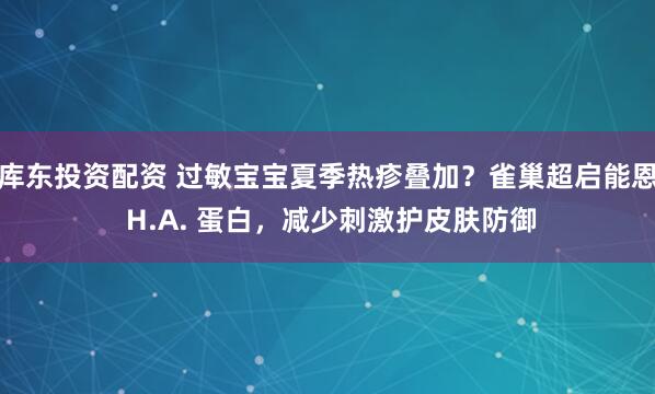 库东投资配资 过敏宝宝夏季热疹叠加？雀巢超启能恩 H.A. 蛋白，减少刺激护皮肤防御