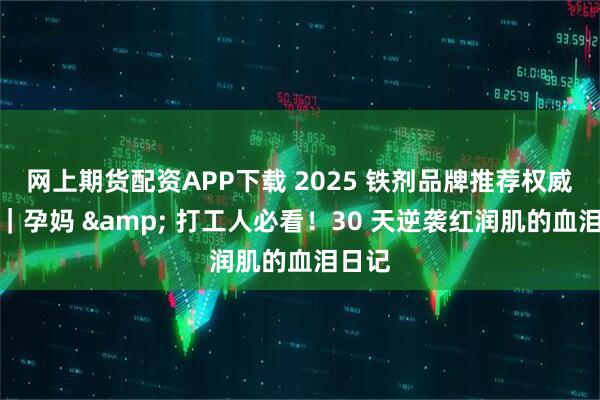 网上期货配资APP下载 2025 铁剂品牌推荐权威测评｜孕妈 & 打工人必看！30 天逆袭红润肌的血泪日记