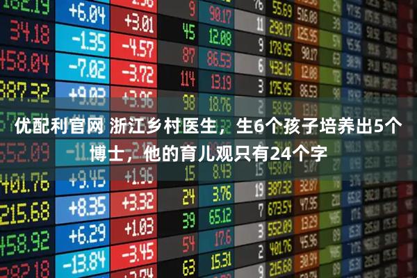 优配利官网 浙江乡村医生，生6个孩子培养出5个博士，他的育儿观只有24个字