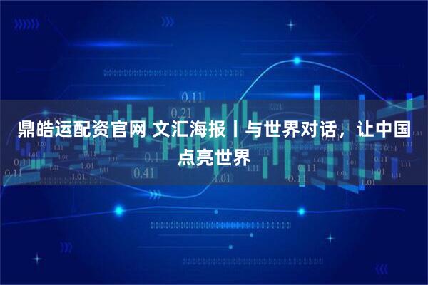 鼎皓运配资官网 文汇海报丨与世界对话，让中国点亮世界