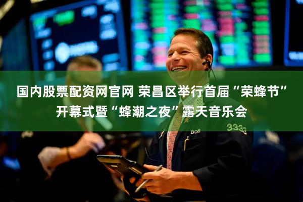 国内股票配资网官网 荣昌区举行首届“荣蜂节”开幕式暨“蜂潮之夜”露天音乐会