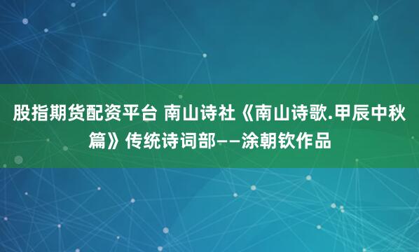 股指期货配资平台 南山诗社《南山诗歌.甲辰中秋篇》传统诗词部——涂朝钦作品