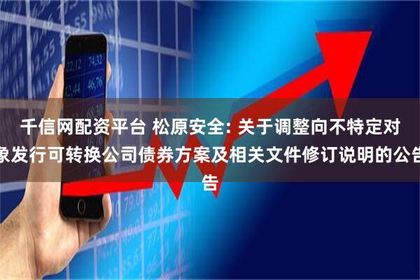 千信网配资平台 松原安全: 关于调整向不特定对象发行可转换公司债券方案及相关文件修订说明的公告