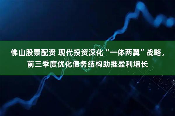 佛山股票配资 现代投资深化“一体两翼”战略，前三季度优化债务结构助推盈利增长
