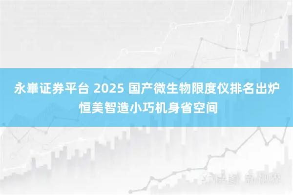 永崋证券平台 2025 国产微生物限度仪排名出炉 恒美智造小巧机身省空间