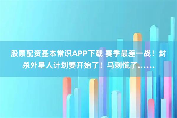 股票配资基本常识APP下载 赛季最差一战！封杀外星人计划要开始了！马刺慌了……