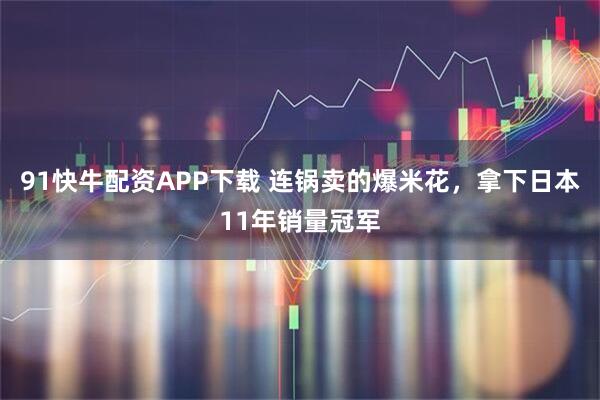 91快牛配资APP下载 连锅卖的爆米花，拿下日本11年销量冠军