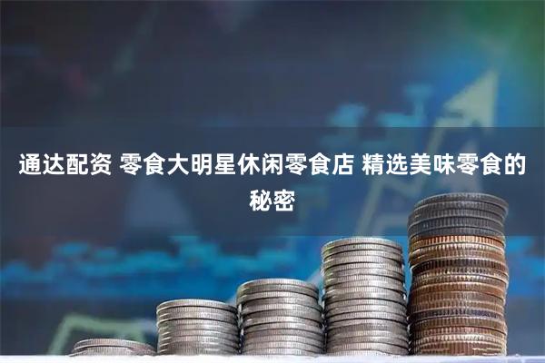 通达配资 零食大明星休闲零食店 精选美味零食的秘密