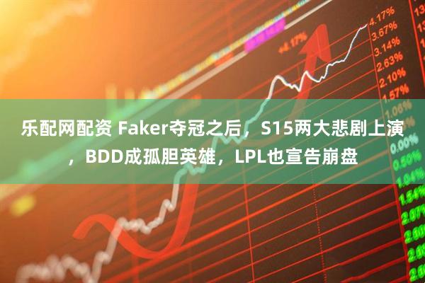 乐配网配资 Faker夺冠之后，S15两大悲剧上演，BDD成孤胆英雄，LPL也宣告崩盘
