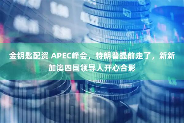 金钥匙配资 APEC峰会，特朗普提前走了，新新加澳四国领导人开心合影