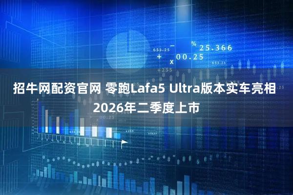 招牛网配资官网 零跑Lafa5 Ultra版本实车亮相 2026年二季度上市