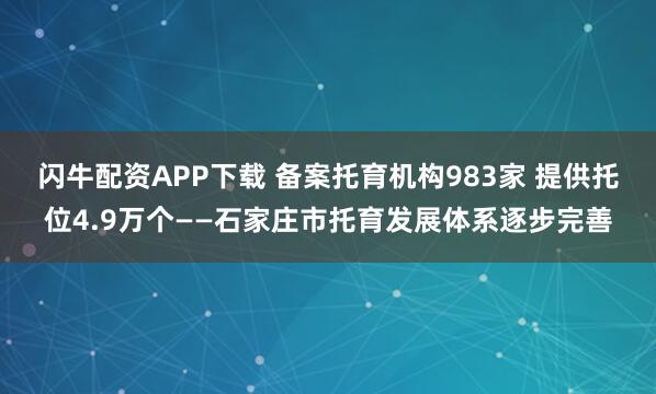 闪牛配资APP下载 备案托育机构983家 提供托位4.9万个——石家庄市托育发展体系逐步完善