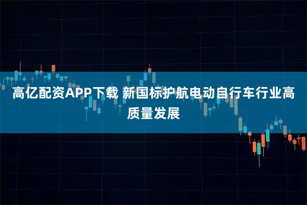 高亿配资APP下载 新国标护航电动自行车行业高质量发展