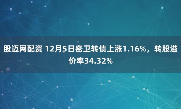 股迈网配资 12月5日密卫转债上涨1.16%，转股溢价率34.32%