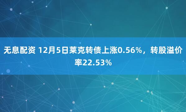 无息配资 12月5日莱克转债上涨0.56%，转股溢价率22.53%