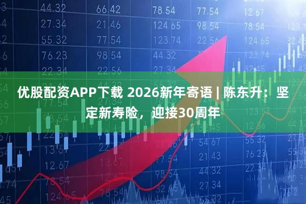 优股配资APP下载 2026新年寄语 | 陈东升：坚定新寿险，迎接30周年