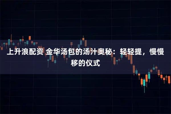 上升浪配资 金华汤包的汤汁奥秘：轻轻提，慢慢移的仪式