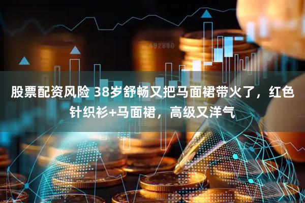 股票配资风险 38岁舒畅又把马面裙带火了，红色针织衫+马面裙，高级又洋气