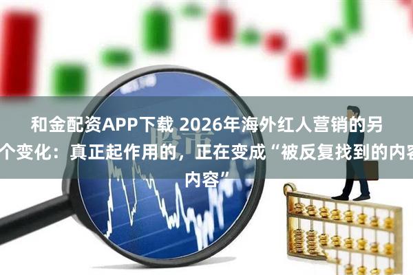 和金配资APP下载 2026年海外红人营销的另一个变化：真正起作用的，正在变成“被反复找到的内容”