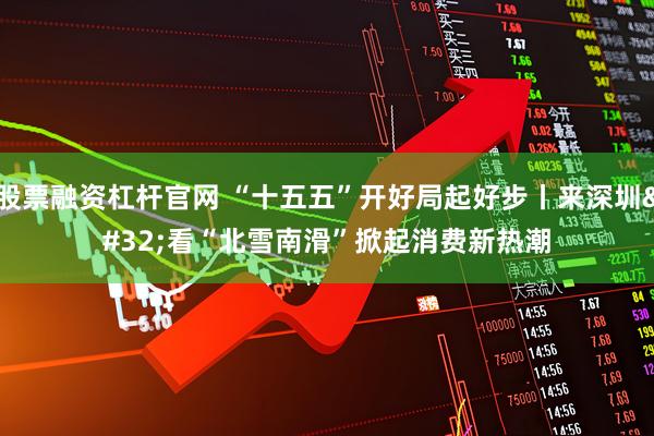 股票融资杠杆官网 “十五五”开好局起好步丨来深圳 看“北雪南滑”掀起消费新热潮