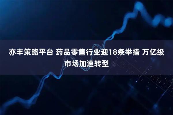 亦丰策略平台 药品零售行业迎18条举措 万亿级市场加速转型
