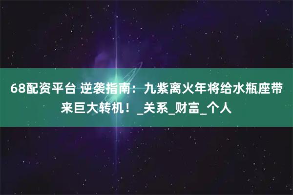 68配资平台 逆袭指南：九紫离火年将给水瓶座带来巨大转机！_关系_财富_个人
