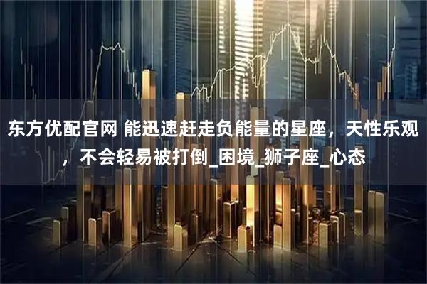 东方优配官网 能迅速赶走负能量的星座，天性乐观，不会轻易被打倒_困境_狮子座_心态