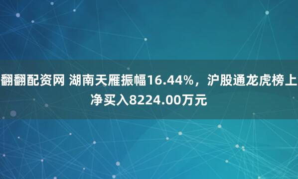 翻翻配资网 湖南天雁振幅16.44%，沪股通龙虎榜上净买入8224.00万元