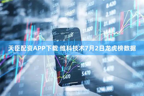天臣配资APP下载 维科技术7月2日龙虎榜数据