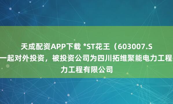 天成配资APP下载 *ST花王（603007.SH）新增一起对外投资，被投资公司为四川拓维聚能电力工程有限公司