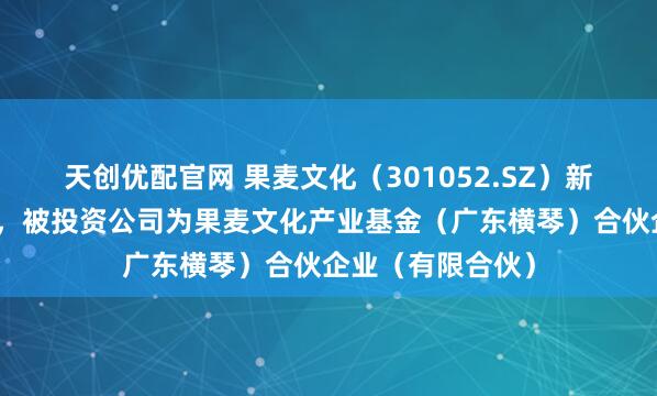 天创优配官网 果麦文化（301052.SZ）新增一起对外投资，被投资公司为果麦文化产业基金（广东横琴）合伙企业（有限合伙）