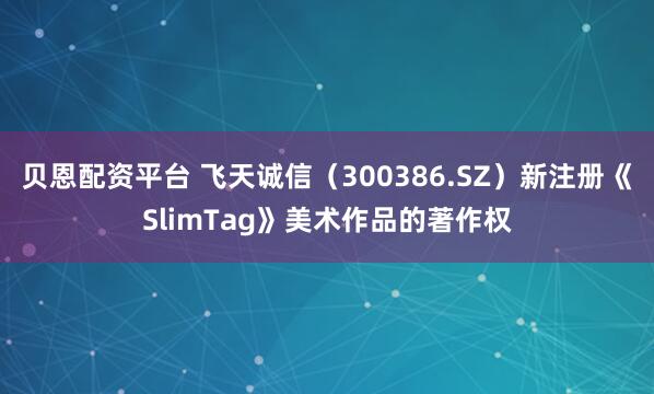 贝恩配资平台 飞天诚信（300386.SZ）新注册《SlimTag》美术作品的著作权