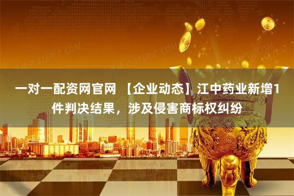 一对一配资网官网 【企业动态】江中药业新增1件判决结果，涉及侵害商标权纠纷