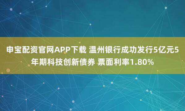 申宝配资官网APP下载 温州银行成功发行5亿元5年期科技创新债券 票面利率1.80%