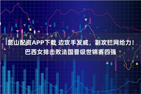 昆山配资APP下载 边攻手发威，副攻拦网给力！巴西女排击败法国晋级世锦赛四强