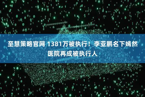 至慧策略官网 1381万被执行！李亚鹏名下嫣然医院再成被执行人