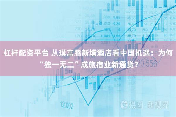 杠杆配资平台 从璞富腾新增酒店看中国机遇：为何“独一无二”成旅宿业新通货？