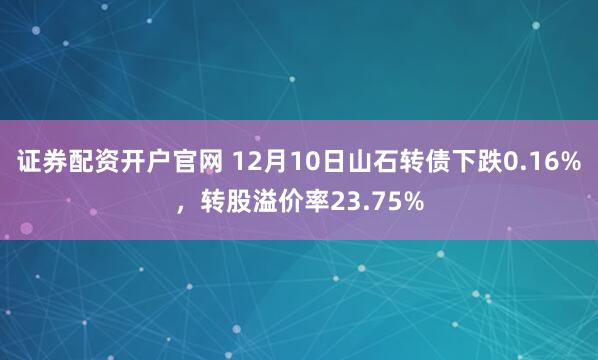 证券配资开户官网 12月10日山石转债下跌0.16%，转股溢价率23.75%