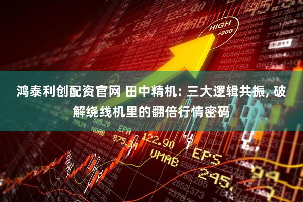 鸿泰利创配资官网 田中精机: 三大逻辑共振, 破解绕线机里的翻倍行情密码