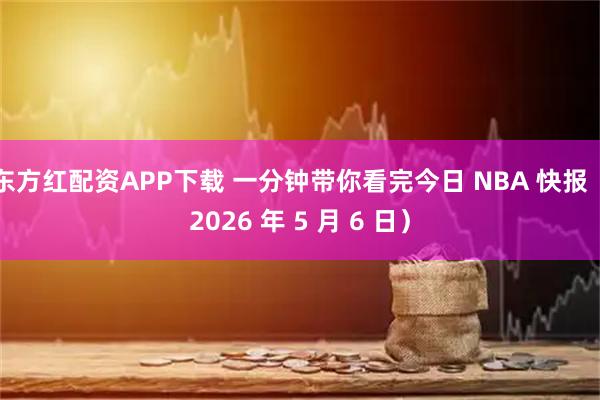 东方红配资APP下载 一分钟带你看完今日 NBA 快报（2026 年 5 月 6 日）