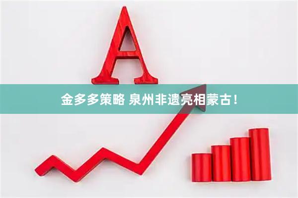 金多多策略 泉州非遗亮相蒙古！