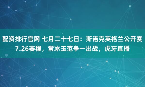 配资排行官网 七月二十七日：斯诺克英格兰公开赛7.26赛程，常冰玉范争一出战，虎牙直播