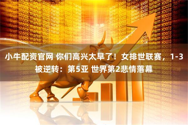 小牛配资官网 你们高兴太早了！女排世联赛，1-3被逆转：第5亚 世界第2悲情落幕